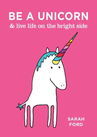 BE A UNICORN : AND LIVE LIFE ON THE BRIGHT SIDE