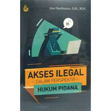 AKSES ILEGAL DALAM PERSPEKTIF HUKUM PIDANA Aris Hardinanto S.H., M.H. SETARA PRESS AJ-HKM-PDN